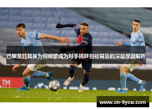 巴黎圣日耳曼为何频繁成为对手挑衅目标背后的深层原因解析