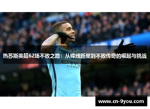 热苏斯英超62场不败之路：从锋线新星到不败传奇的崛起与挑战