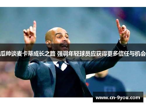 瓜帅谈麦卡蒂成长之路 强调年轻球员应获得更多信任与机会