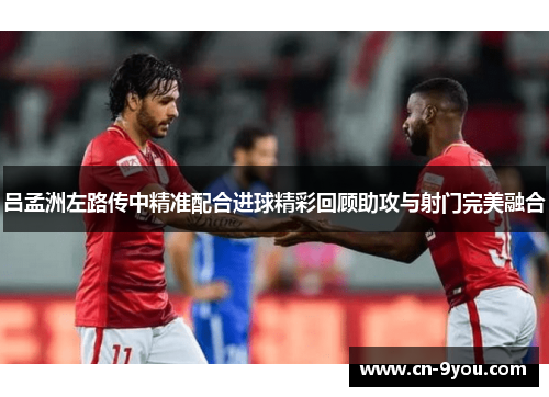 吕孟洲左路传中精准配合进球精彩回顾助攻与射门完美融合