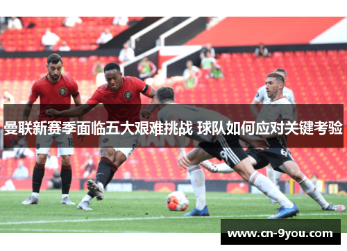 曼联新赛季面临五大艰难挑战 球队如何应对关键考验