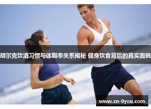 胡尔克饮酒习惯与体脂率关系揭秘 健身饮食背后的真实面貌