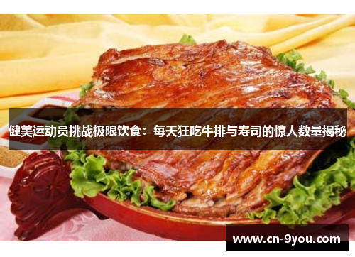健美运动员挑战极限饮食：每天狂吃牛排与寿司的惊人数量揭秘