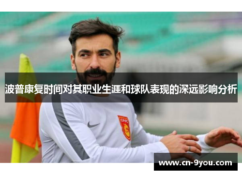波普康复时间对其职业生涯和球队表现的深远影响分析