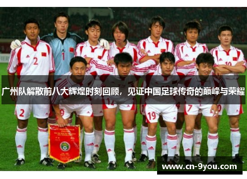 广州队解散前八大辉煌时刻回顾，见证中国足球传奇的巅峰与荣耀