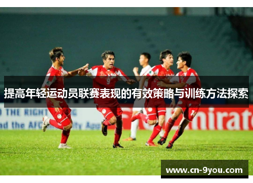 提高年轻运动员联赛表现的有效策略与训练方法探索
