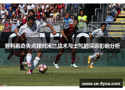 普利希奇失点球对米兰战术与士气的深远影响分析
