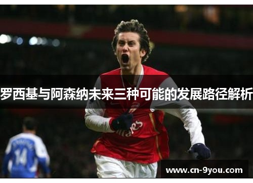 罗西基与阿森纳未来三种可能的发展路径解析