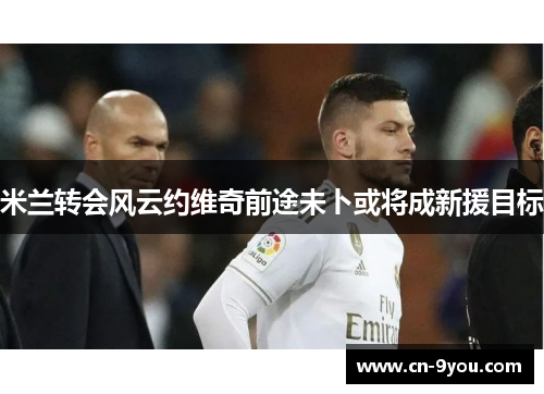 米兰转会风云约维奇前途未卜或将成新援目标