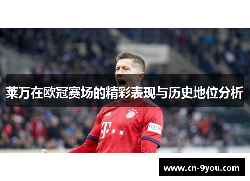 莱万在欧冠赛场的精彩表现与历史地位分析