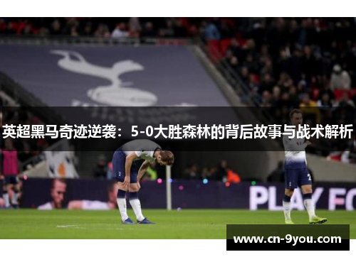英超黑马奇迹逆袭：5-0大胜森林的背后故事与战术解析