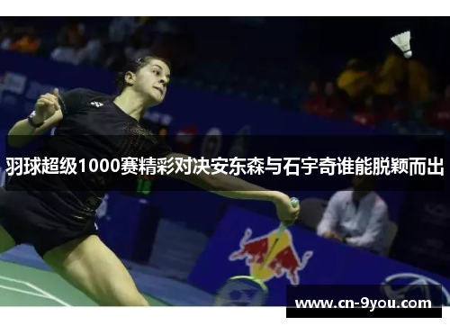 羽球超级1000赛精彩对决安东森与石宇奇谁能脱颖而出