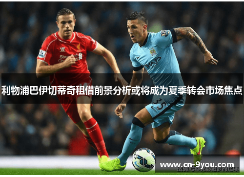 利物浦巴伊切蒂奇租借前景分析或将成为夏季转会市场焦点