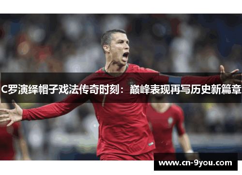C罗演绎帽子戏法传奇时刻：巅峰表现再写历史新篇章