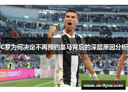 C罗为何决定不再预约皇马背后的深层原因分析