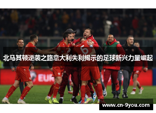 北马其顿逆袭之路意大利失利揭示的足球新兴力量崛起