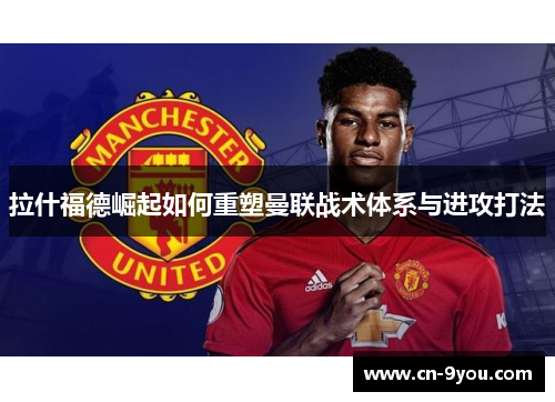 拉什福德崛起如何重塑曼联战术体系与进攻打法
