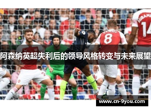 阿森纳英超失利后的领导风格转变与未来展望