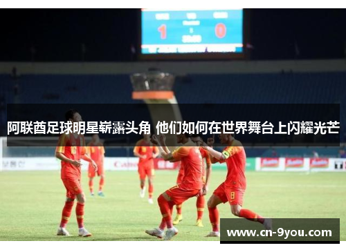阿联酋足球明星崭露头角 他们如何在世界舞台上闪耀光芒