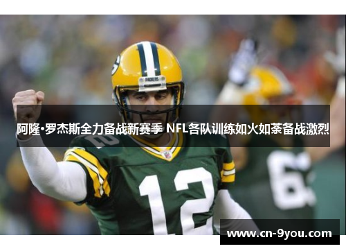 阿隆·罗杰斯全力备战新赛季 NFL各队训练如火如荼备战激烈